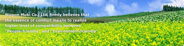 Nippon Muki Co., Ltd. firmly believes that the essence of comfort means to realize higher level of compatibility between "People-friendly" and "Environment-friendly".